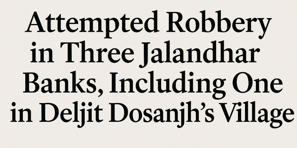 Attempted Robbery in Three Jalandhar Banks, Including One in Deljit Dosanjh's Village